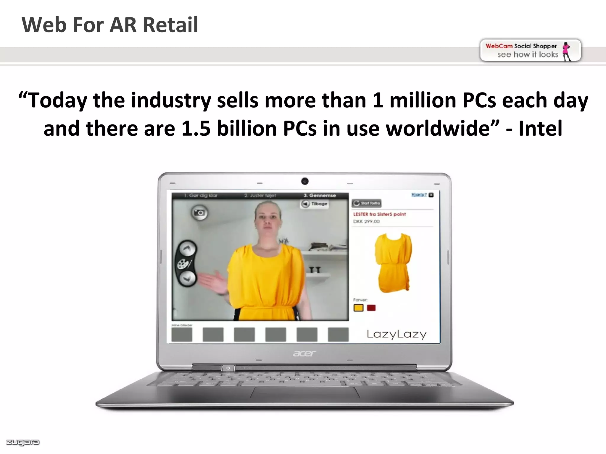 Web For AR Retail


“Today the industry sells more than 1 million PCs each day
  and there are 1.5 billion PCs in use worldwide” - Intel
 