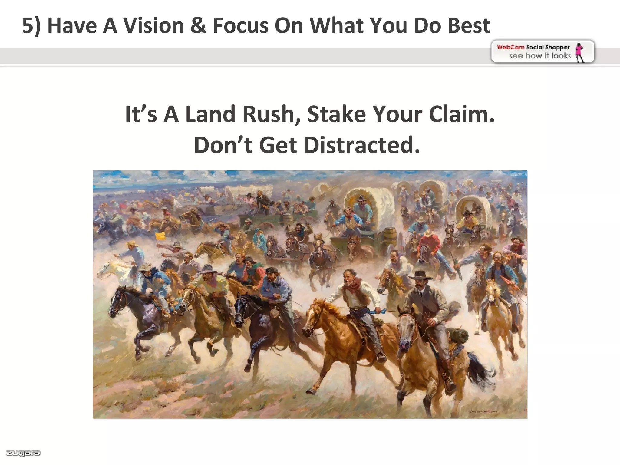 5) Have A Vision & Focus On What You Do Best


         It’s A Land Rush, Stake Your Claim.
                 Don’t Get Distracted.
 