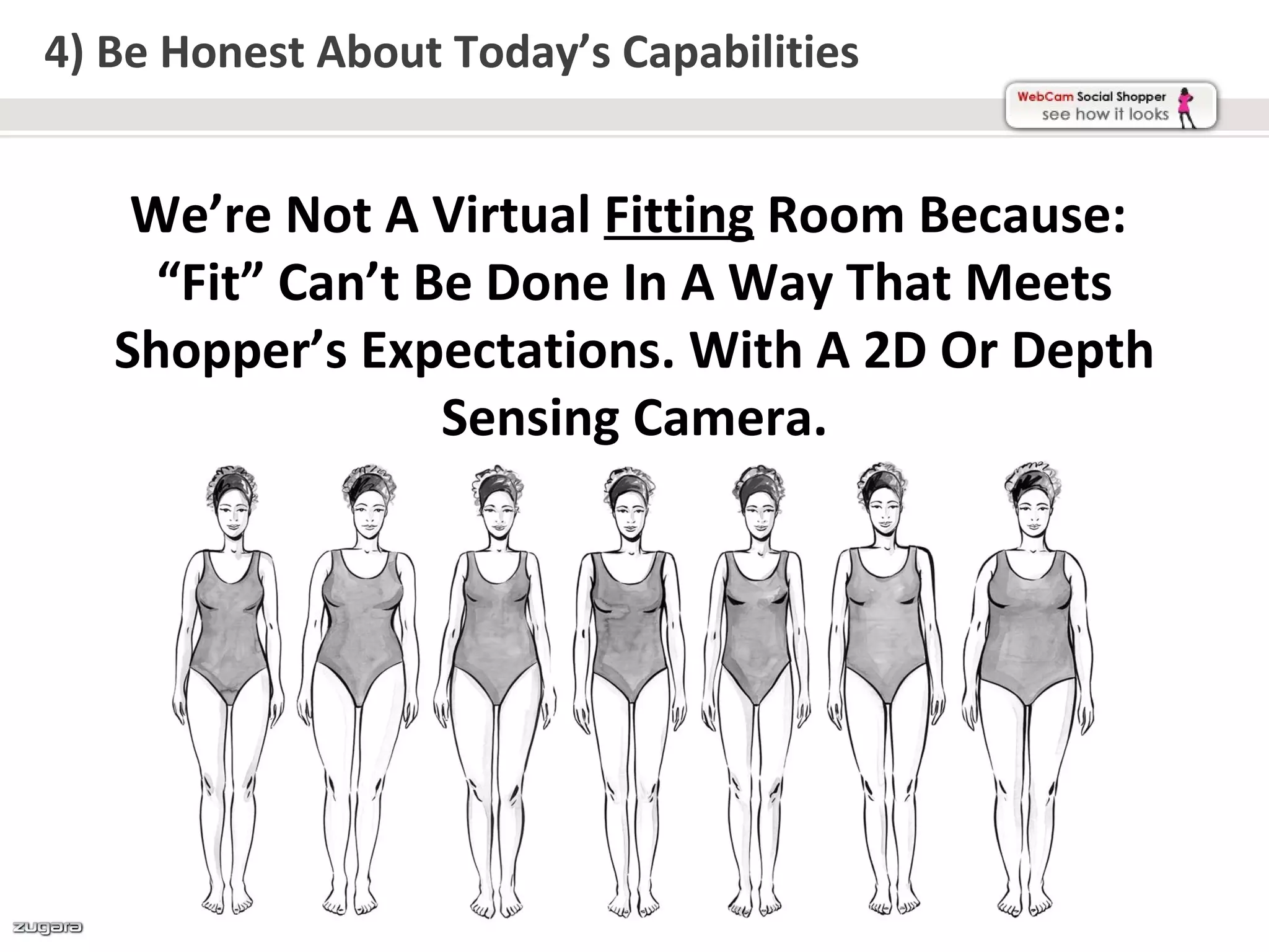 4) Be Honest About Today’s Capabilities


    We’re Not A Virtual Fitting Room Because:
     “Fit” Can’t Be Done In A Way That Meets
   Shopper’s Expectations. With A 2D Or Depth
                  Sensing Camera.
 