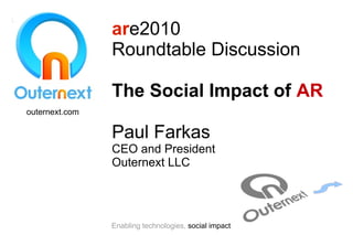 are2010
                Roundtable Discussion

                The Social Impact of AR
outernext.com

                Paul Farkas
                CEO and President
                Outernext LLC




                Enabling technologies, social impact
 