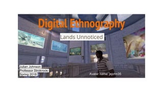 Digital Ethnography
Lands Unnoticed
Julian Johnson
Professor Strokrocki
Spring 2018 Avatar name: jejohn35
 