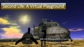Second Life: A Virtual Playground
ARE 494 Ethnography in Virtual Worlds 4/27/2017
For Professor Mary Stokrocki
By Jennifer Montreuil
 