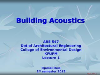Building Acoustics
ARE 547
Dpt of Architectural Engineering
College of Environmental Design
KFUPM
Lecture 1
Djamel Ouis
2nd semester 2015
ARE_547_1
 
