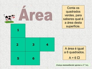Conta os quadrados verdes, para saberes qual é a área desta superfície. A área é igual a 6 quadrados. A = 6   Área 1 2 3 4 5 6 Avança manualmente apenas a 1.ª vez. 