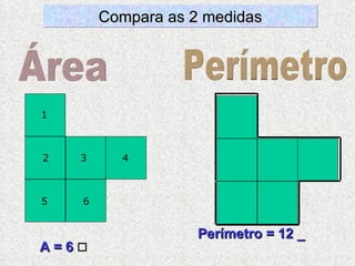 Área Perímetro A = 6   Perímetro = 12 _ Compara as 2 medidas 1 2 3 4 5 6 