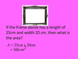 If the frame above has a length of 25cm and width 20 cm. then what is the area? A = 25cm x 20cm = 500 