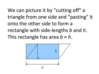 We can picture it by "cutting off" a triangle from one side and "pasting" it onto the other side to form a rectangle with side-lengths  b  and  h . This rectangle has area  b  ×  h .  