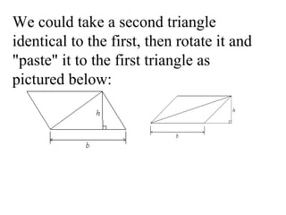 We could take a second triangle identical to the first, then rotate it and "paste" it to the first triangle as pictured below:  