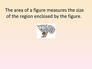 The area of a figure measures the size of the region enclosed by the figure.  