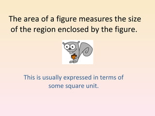 The area of a figure measures the size of the region enclosed by the figure.  This is usually expressed in terms of some square unit. 