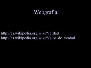 Webgrafia http://es. wikipedia . org / wiki /Verdad http://es. wikipedia . org / wiki /Valor_de_verdad http://www.google.com.co/search?hl=es&source=hp&q=VALOR+DE+LA+VERDAD&meta=&aq=f&aqi=g5&aql=&oq=&gs_rfai= http://unavidafeliz.com/2008/02/20/el-valor-de-la-verdad/   