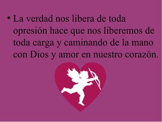 La verdad nos libera de toda opresión hace que nos liberemos de toda carga y caminando de la mano con Dios y amor en nuestro corazón. 