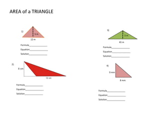 AREA of a TRIANGLE
5 m
5 m
45 m
2)
1)
3)
Formula_______________
Equation_______________
Solution_______________
Formula_______________
Equation_______________
Solution_______________
Formula_______________
Equation_______________
Solution_______________
12 m
9 mm
8 mm
4)
Formula_______________
Equation_______________
Solution_______________
 