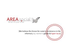 AREA socialWhat’s in your area?
[We believe the future for social e-commerce in the
informal gray market is global & hyper-local]
 