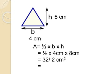 4 cm
8 cm
A= ½ x b x h
= ½ x 4cm x 8cm
= 32/ 2 cm2
= 16 cm2