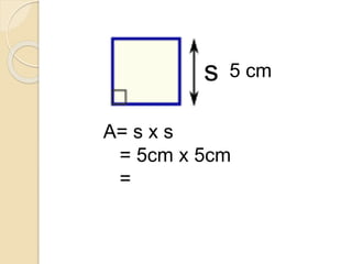 5 cm
A= s x s
= 5cm x 5cm
= 25 cm2
s
 