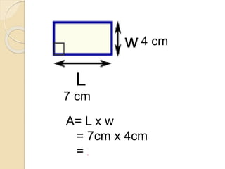 4 cm
A= L x w
= 7cm x 4cm
= 28 cm2
7 cm
L
w