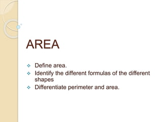AREA
 Define area.
 Identify the different formulas of the different
shapes
 Differentiate perimeter and area.
 