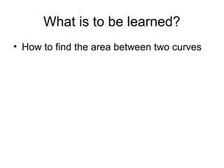 What is to be learned?
• How to find the area between two curves
 
