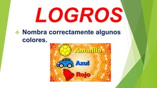 LOGROS
 Nombra correctamente algunos
colores.
 