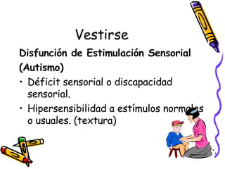 Vestirse Disfunción de Estimulación Sensorial (Autismo) Déficit sensorial o discapacidad sensorial. Hipersensibilidad a estímulos normales o usuales. (textura) 