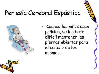Perlesía Cerebral Espástica Cuando los niños usan pañales, se les hace difícil mantener las piernas abiertas para el cambio de los mismos. 