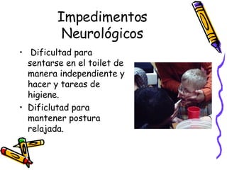 Impedimentos Neurológicos Dificultad para sentarse en el toilet de manera independiente y hacer y tareas de higiene. Dificlutad para mantener postura relajada. 