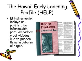 The Hawaii Early Learning Profile (HELP) El instrumento incluye un panfleto de información para los padres y actividades que se pueden llevar a cabo en el hogar. 