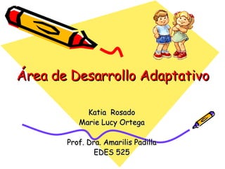 Área de Desarrollo Adaptativo Katia  Rosado Marie Lucy Ortega Prof. Dra. Amarilis Padilla EDES 525 