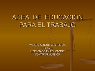 AREA  DE  EDUCACION PARA EL TRABAJO WILSON ARROYO CONTRERAS DOCENTE LICENCIADO EN EDUCACION CONTADOR PUBLICO 