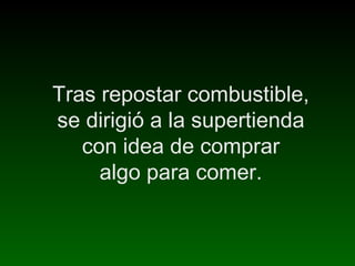 Tras repostar combustible,
se dirigió a la supertienda
con idea de comprar
algo para comer.