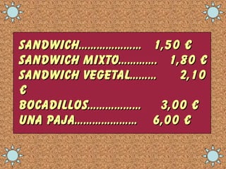 Sandwich………………… 1,50 €
Sandwich mixto…………. 1,80 €
Sandwich vegetal……… 2,10
€
Bocadillos……………… 3,00 €
Una paja………………… 6,00 €