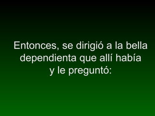 Entonces, se dirigió a la bella
dependienta que allí había
y le preguntó: