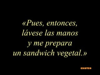 «Pues, entonces,
lávese las manos
y me prepara
un sandwich vegetal.»
CHOTEO.com
