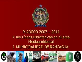 PLADECO 2007 – 2014 Y sus Líneas Estratégicas en el área Medioambiental I. MUNICIPALIDAD DE RANCAGUA  
