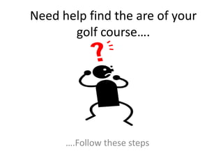 Need help find the are of your golf course…. ….Follow these steps 