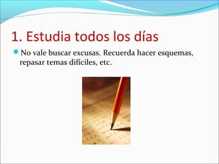 1. Estudia todos los días
No vale buscar excusas. Recuerda hacer esquemas,
repasar temas difíciles, etc.
 