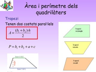 Àrea i perímetre dels
quadrilàters
Trapezi
Tenen dos costats paral·lels
cabbP
hbb
A
+++=
+
=
21
21
2
)·(
 