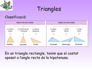 Triangles
Classificació:
En un triangle rectangle, tenim que el costat
oposat a l’angle recte és la hipotenusa.
 