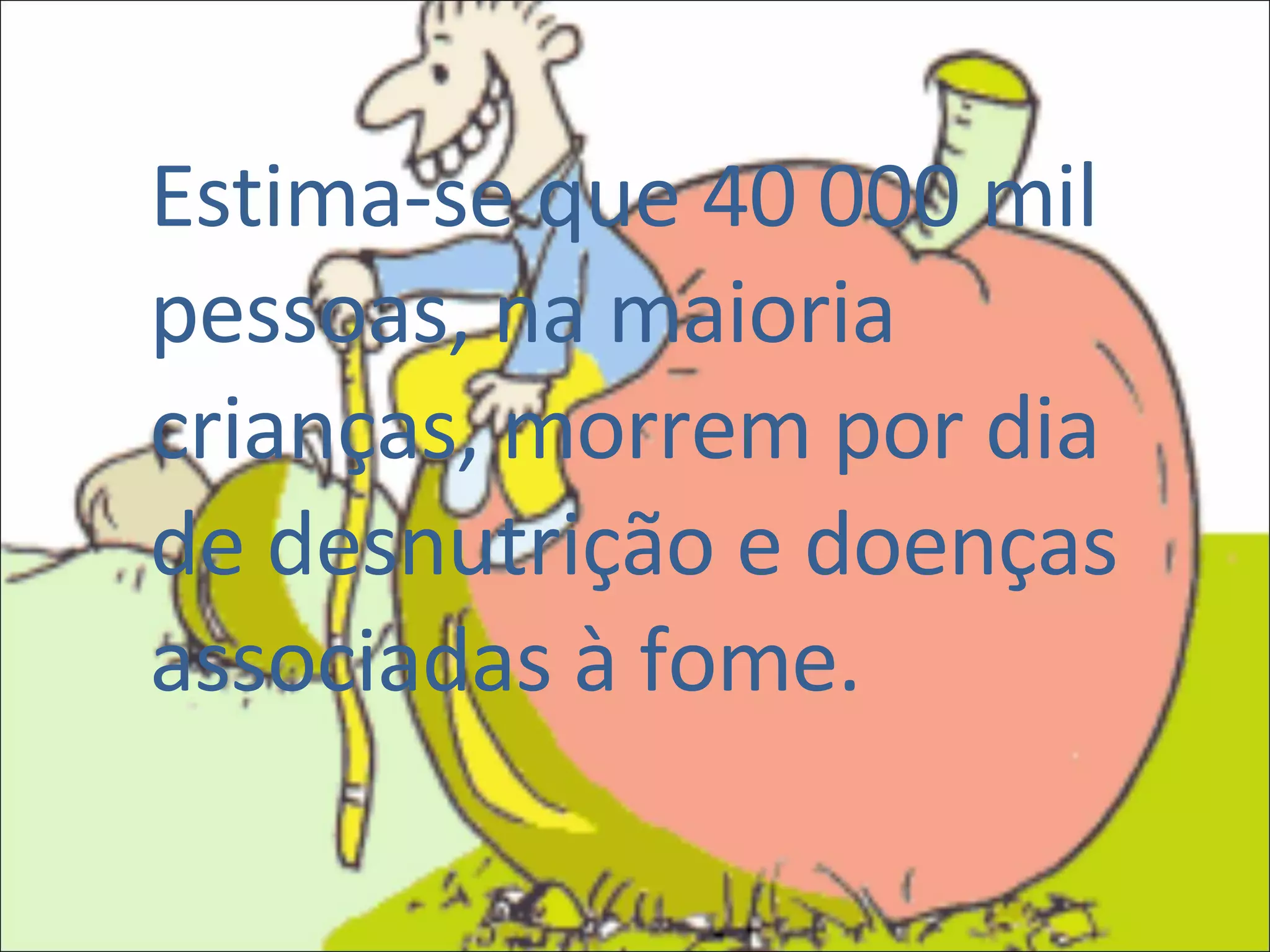 Estima-se que 40 000 mil pessoas, na maioria crianças, morrem por dia de desnutrição e doenças associadas à fome. 