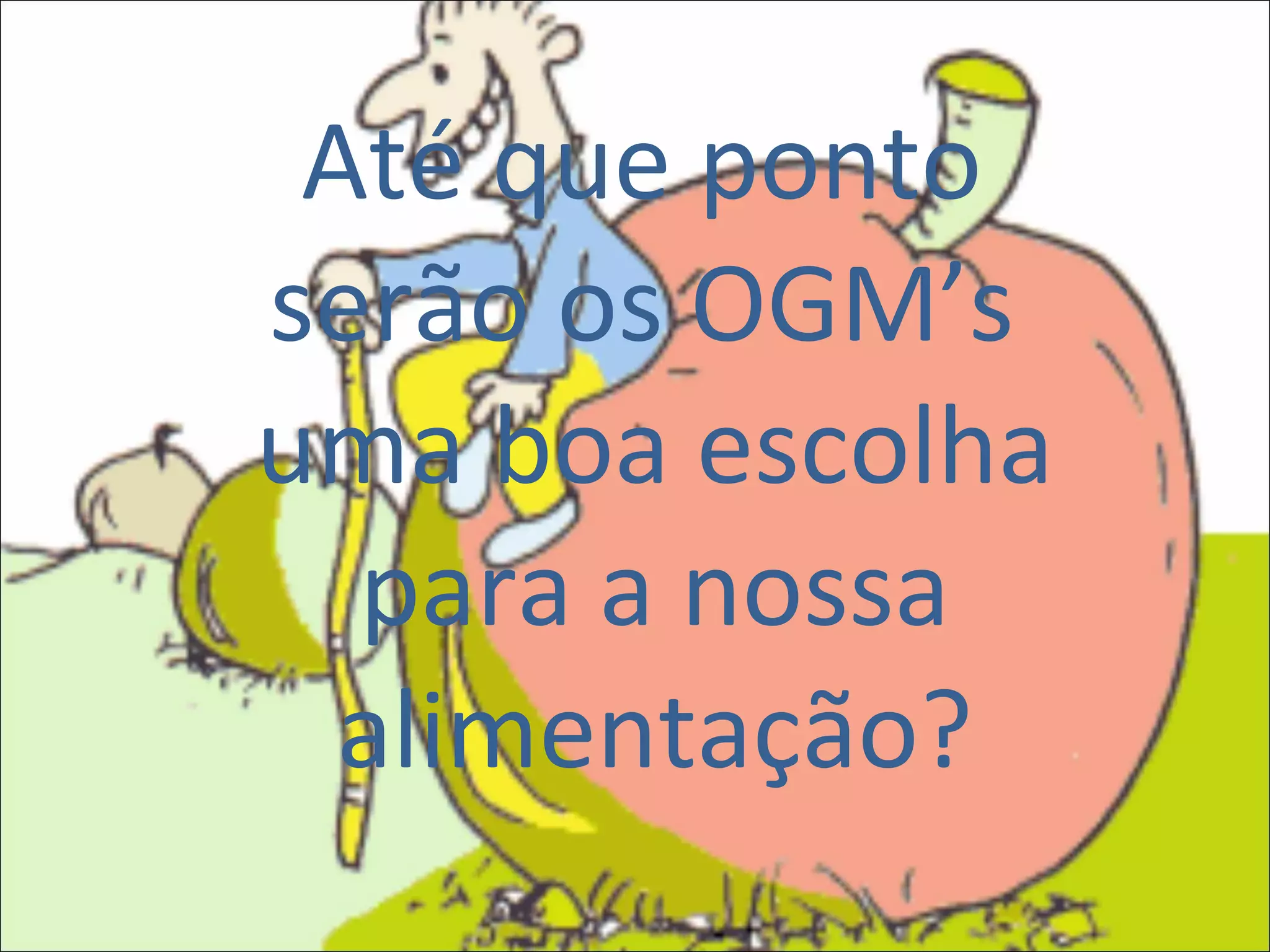 Até que ponto  serão os OGM’s  uma boa escolha para a nossa alimentação? 