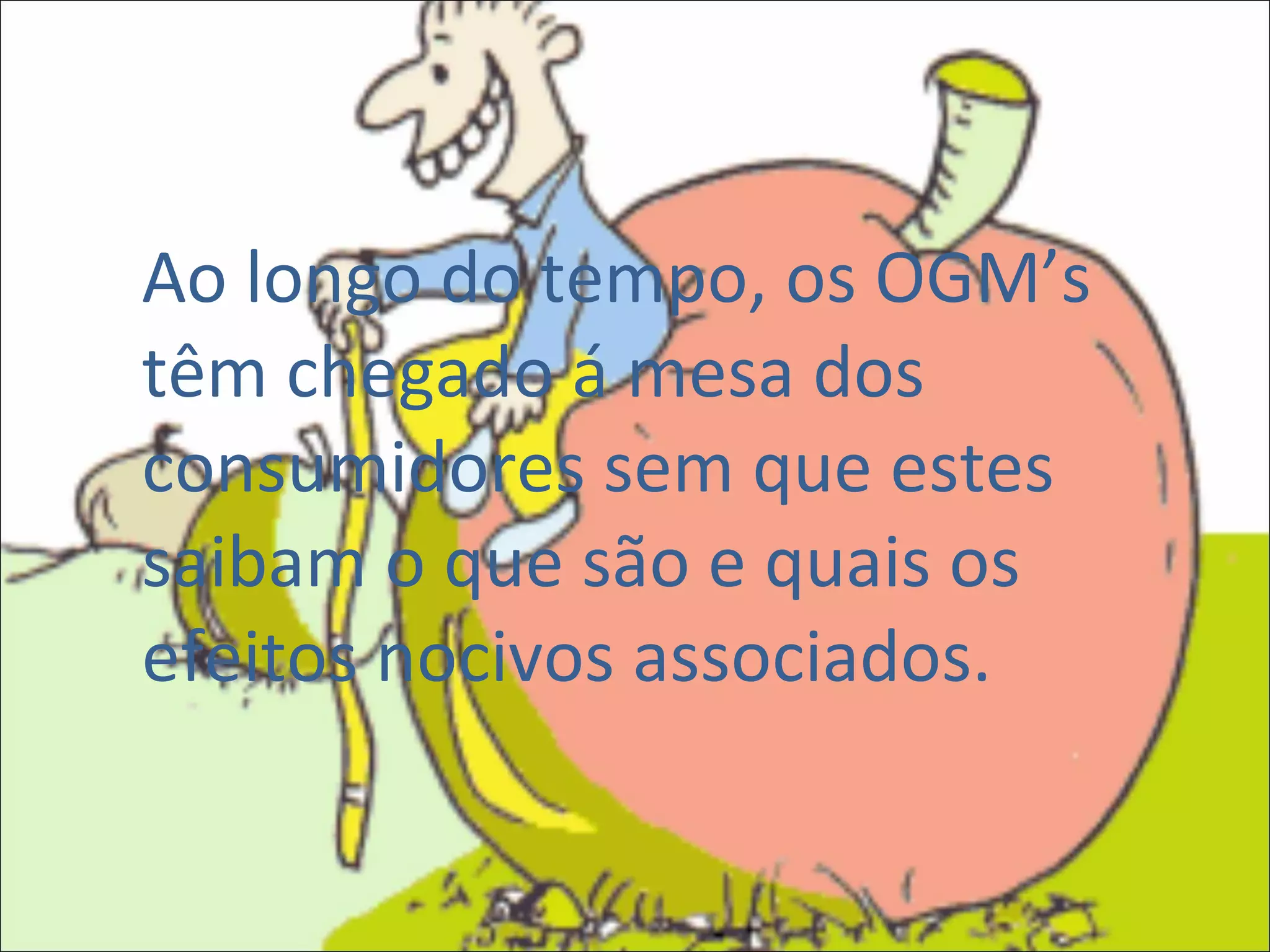 Ao longo do tempo, os OGM’s têm chegado á mesa dos consumidores sem que estes saibam o que são e quais os efeitos nocivos associados. 