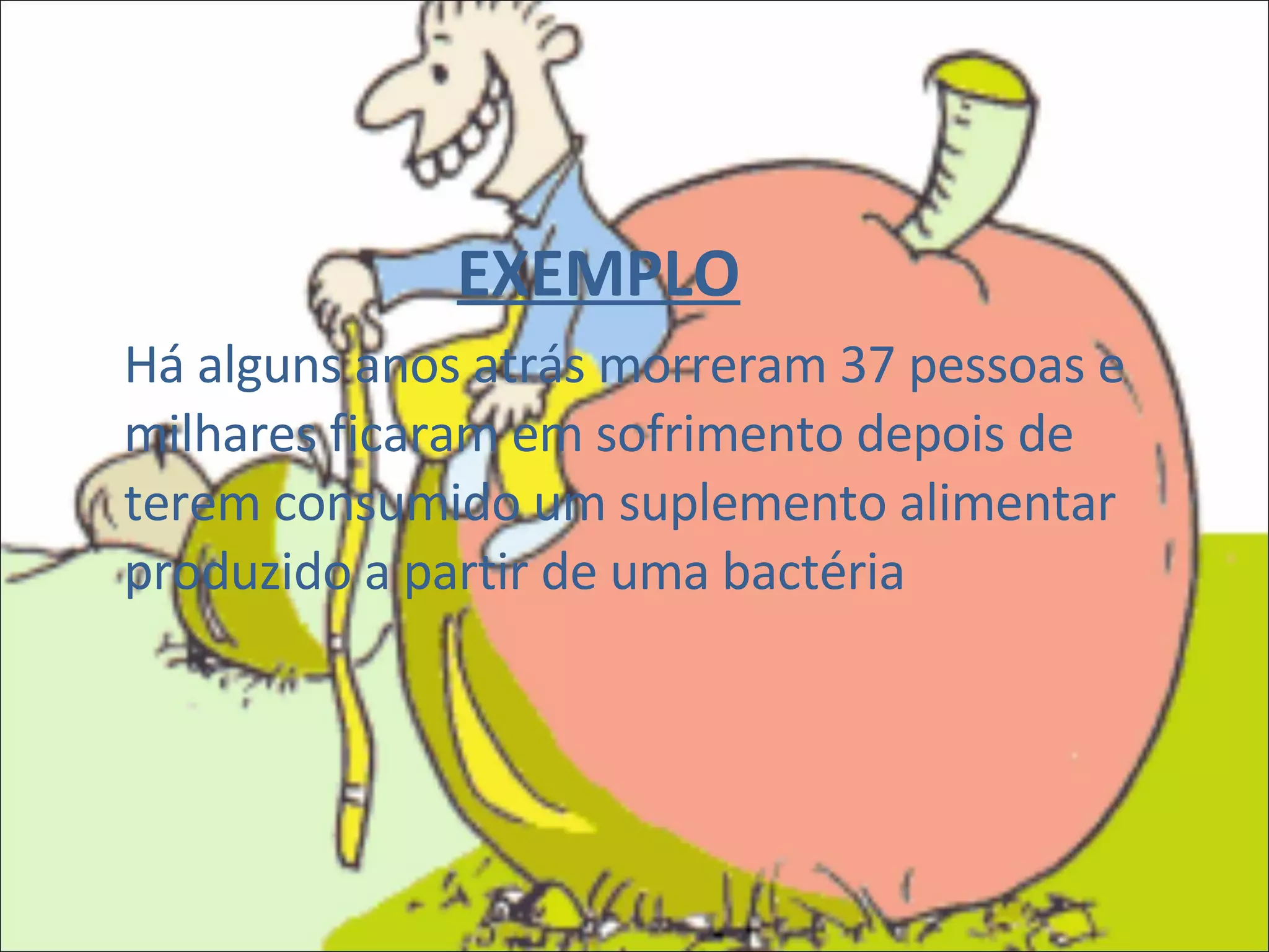 EXEMPLO Há alguns anos atrás morreram 37 pessoas e milhares ficaram em sofrimento depois de terem consumido um suplemento alimentar produzido a partir de uma bactéria 