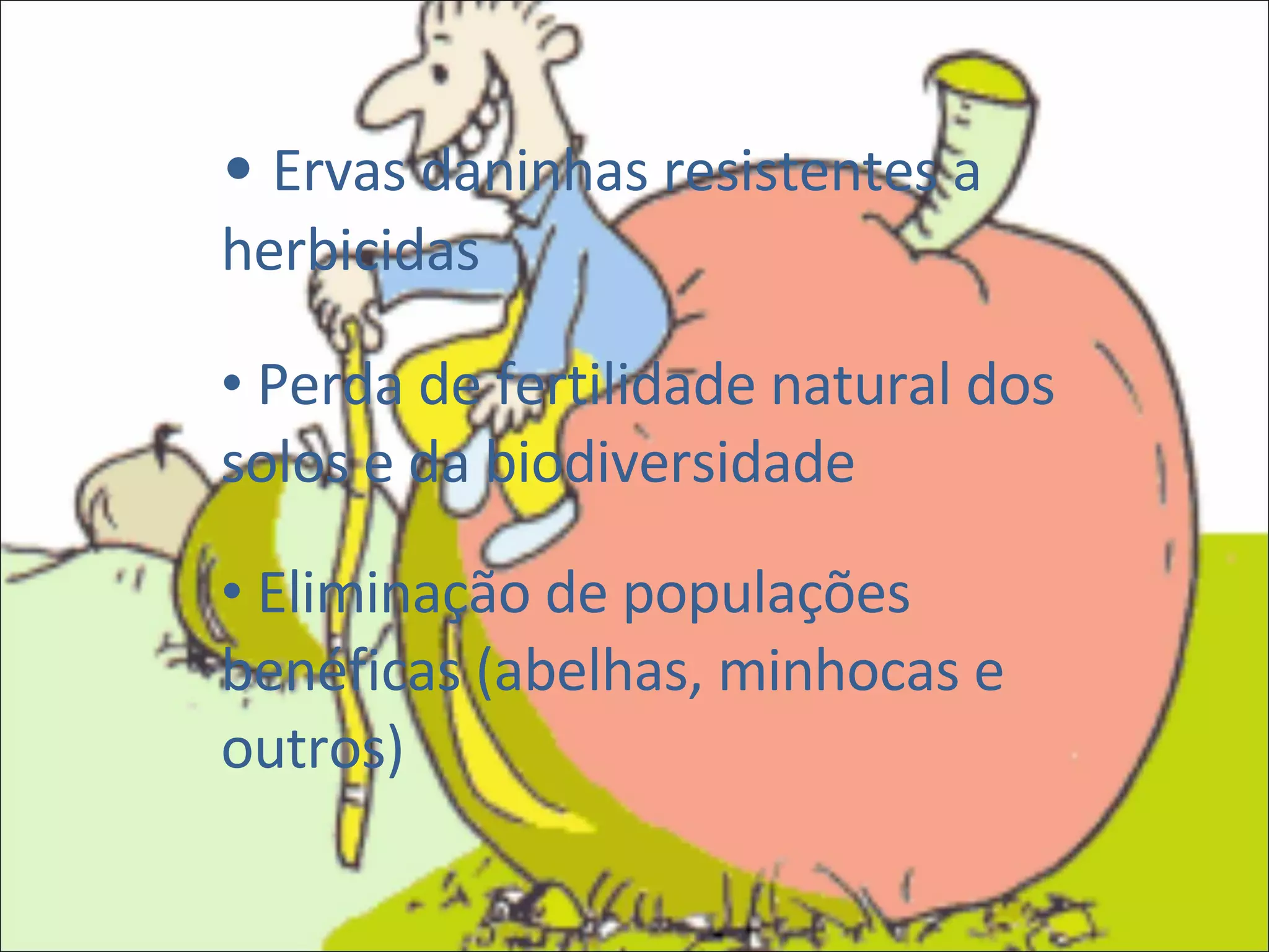 Ervas daninhas resistentes a herbicidas Perda de fertilidade natural dos solos e da biodiversidade Eliminação de populações benéficas (abelhas, minhocas e outros) 