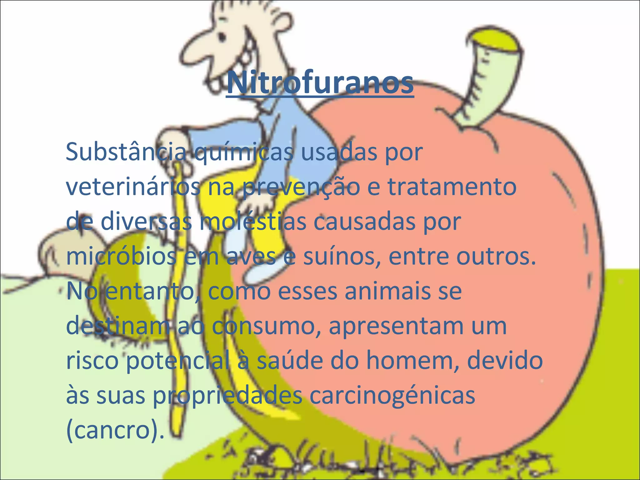 Nitrofuranos Substância químicas usadas por veterinários na prevenção e tratamento de diversas moléstias causadas por micróbios em aves e suínos, entre outros.  No entanto, como esses animais se destinam ao consumo, apresentam um risco potencial à saúde do homem, devido às suas propriedades carcinogénicas (cancro). 