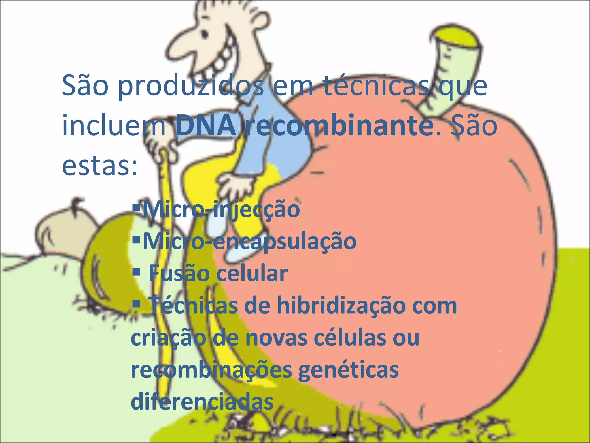 São produzidos em técnicas que incluem  DNA recombinante . São estas: Micro-injecção Micro-encapsulação Fusão celular Técnicas de hibridização com criação de novas células ou recombinações genéticas diferenciadas 