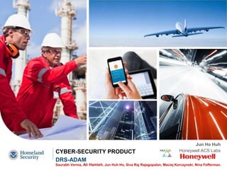 CYBER-SECURITY PRODUCT
DRS-ADAM
Saurabh Verma, Ali Hamieh, Jun Huh Ho, Siva Raj Rajagopalan, Maciej Korczynski, Nina Fefferman.
Jun Ho Huh
Honeywell ACS Labs
 