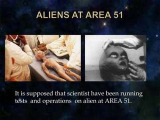 ALIENS AT AREA 51	It is supposed that scientist have been running tests  and operations  on alien at AREA 51.