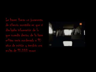 Le hacen firmar un juramento
de silencio constaba en que si
divulgaba información de lo
que sucedía dentro de la base
militar seria condenado a 10
años de prisión y tendría una
multa de 10.000 euros
 