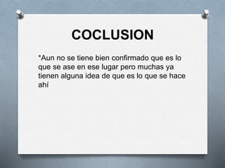 COCLUSION
*Aun no se tiene bien confirmado que es lo
que se ase en ese lugar pero muchas ya
tienen alguna idea de que es lo que se hace
ahí
 